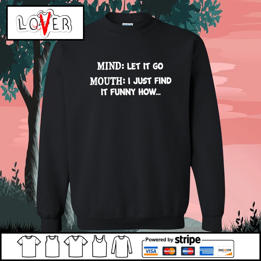 Mind Let It Go Mouth I Just Find It Funny How Shirt Hoodie Sweater Long Sleeve And Tank Top