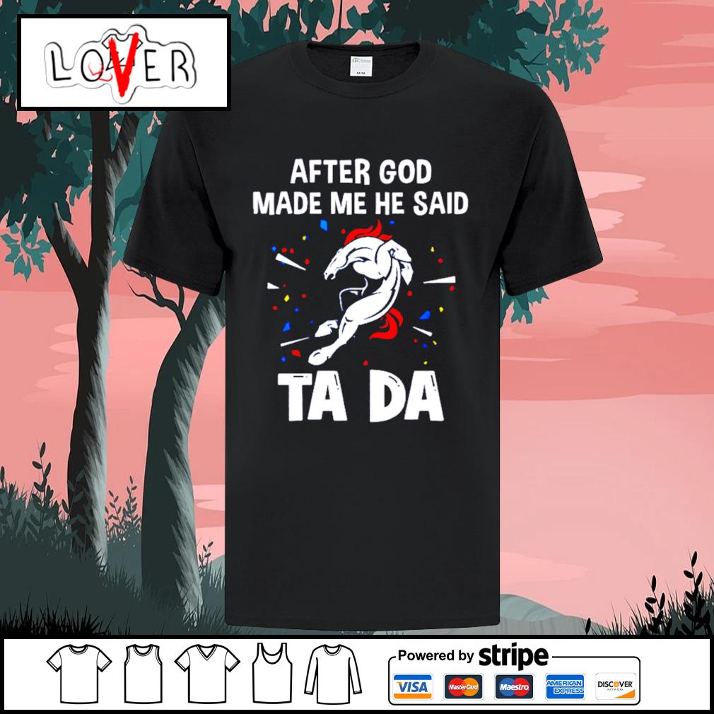 Denver Broncos After God Made Me He Said Tada Shirt,Sweater, Hoodie, And  Long Sleeved, Ladies, Tank Top