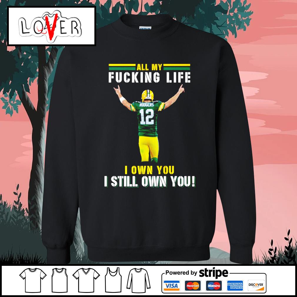 Green Bay Packers Aaron Rodgers All My Fucking Life I Own You I Still Own  You Shirt, hoodie, sweater, long sleeve and tank top