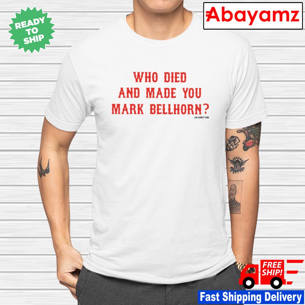 Who died and made you mark bellhorn T-shirt