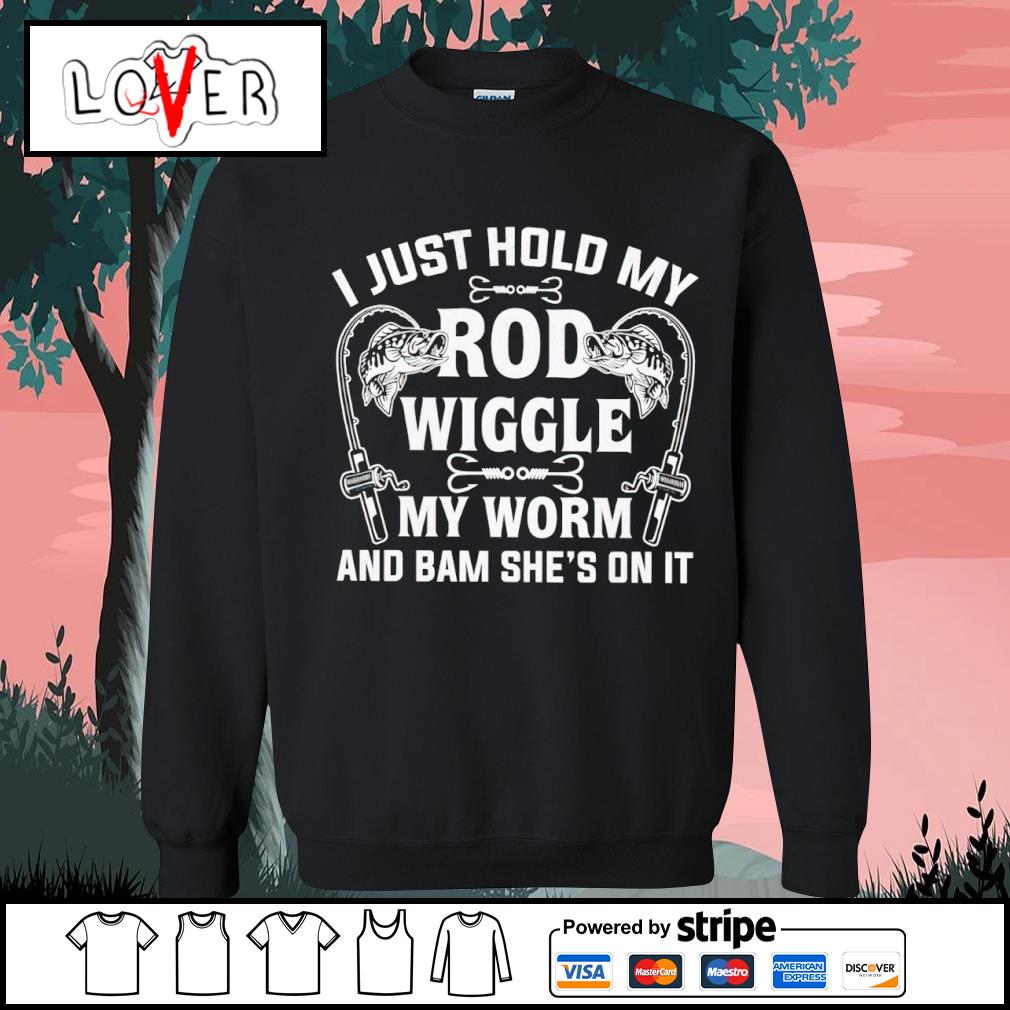 Funny i just hold my rod wiggle my worm and bam she's on it love fishing  shirt, hoodie, sweater, long sleeve and tank top