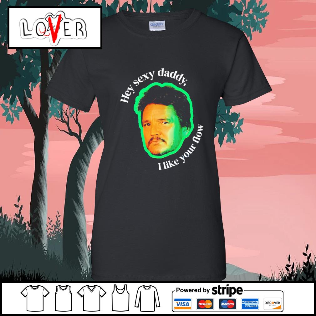 Premium pedro Pascal hey sexy daddy I like your flow shirt, hoodie,  sweater, long sleeve and tank top