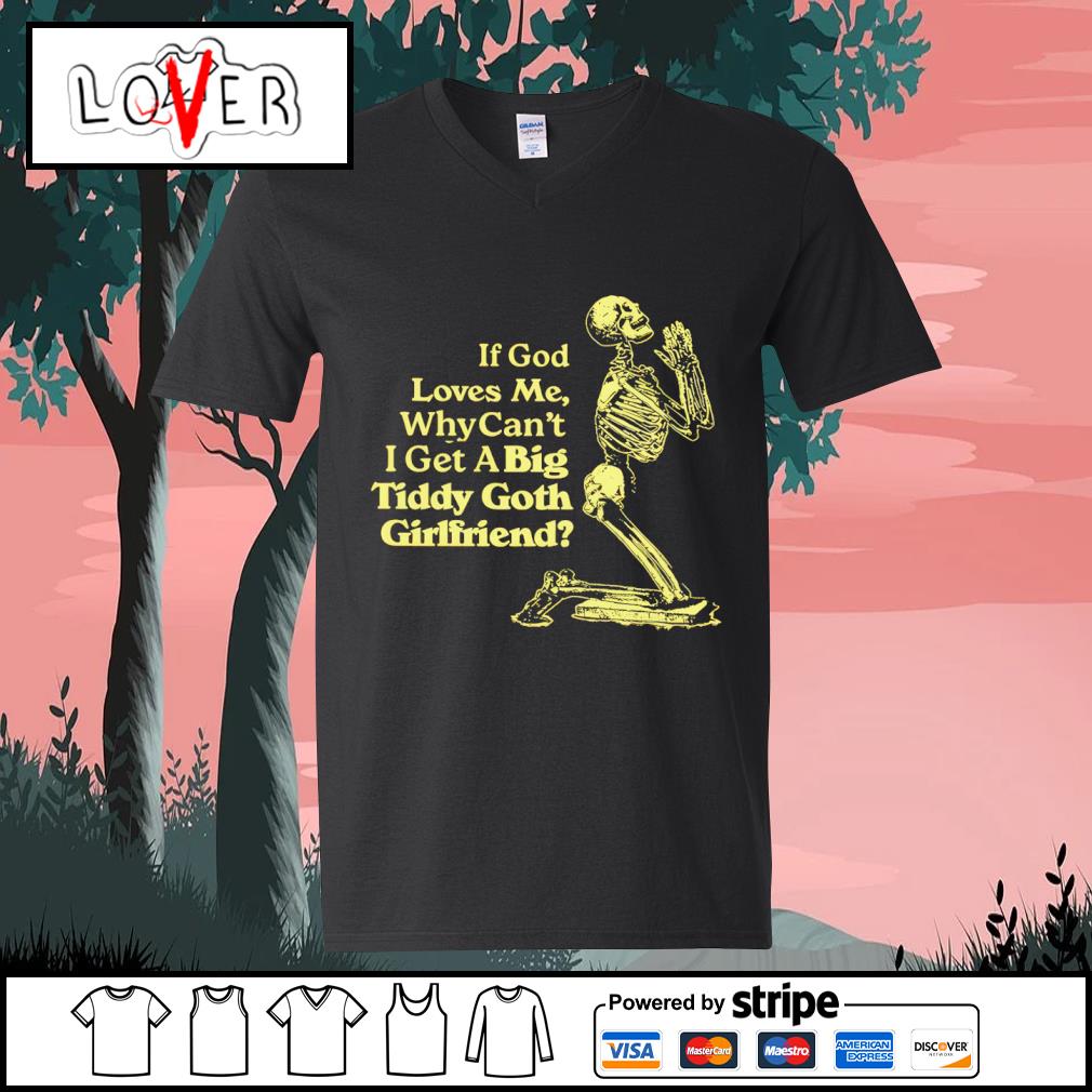 Top if god loves me why cant i get a big tiddy goth girlfriend shirt,  hoodie, sweater, long sleeve and tank top