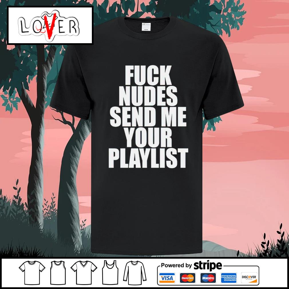 Premium fuck nudes send me your playlist shirt, hoodie, sweater, long  sleeve and tank top