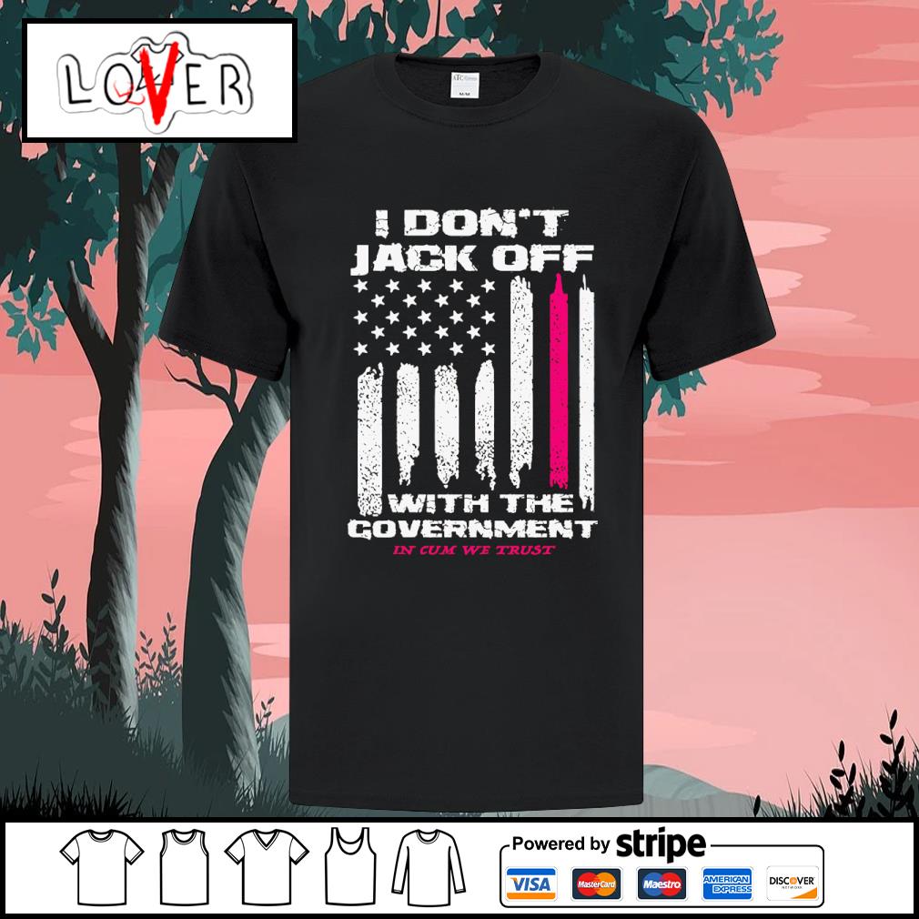 Awesome i don't jack off with the government shirt