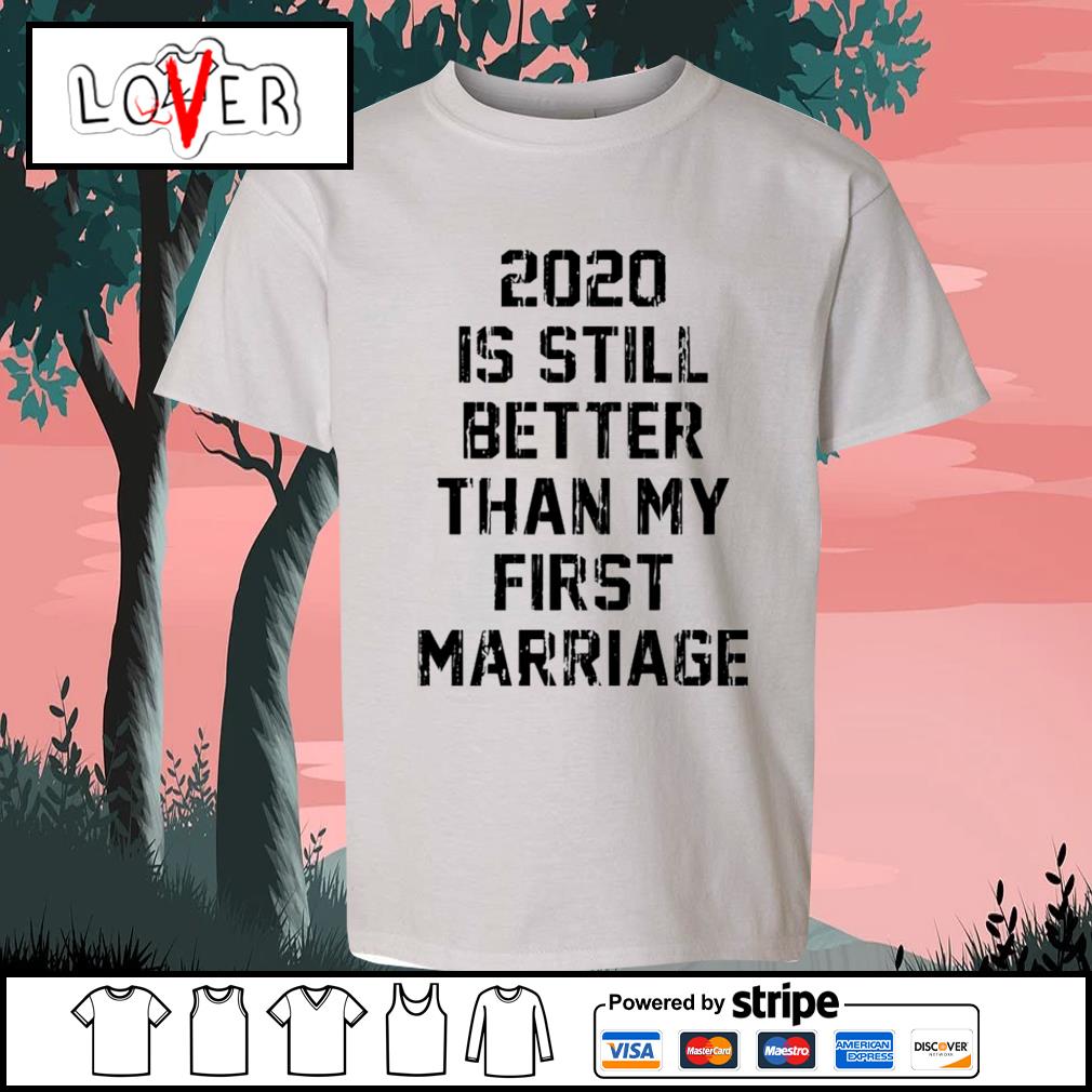 2020 still better than my first marriage shirt